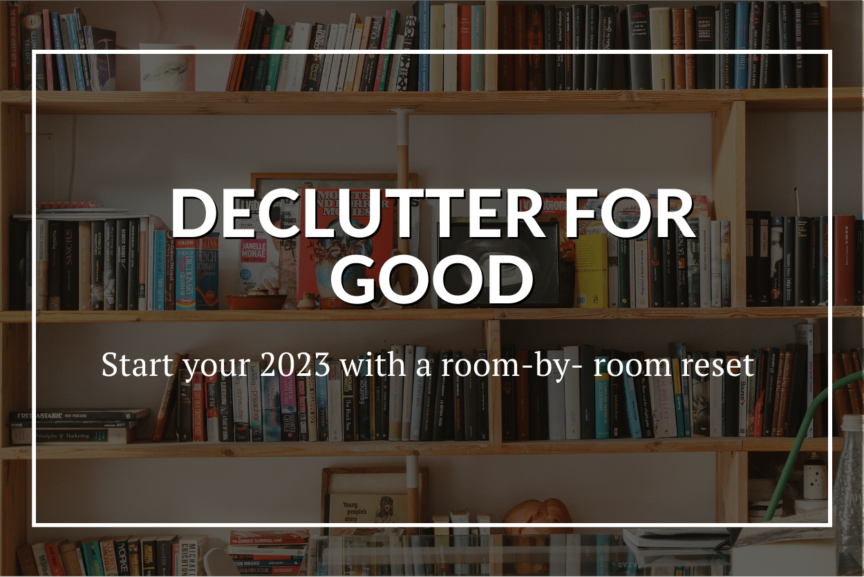 DECLUTTER FOR GOOD: START YOUR 2023 WITH A ROOM-BY-ROOM RESET
